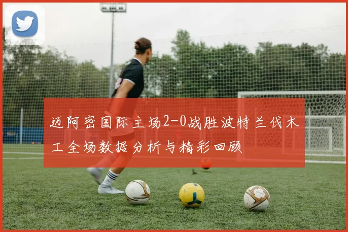 迈阿密国际主场2-0战胜波特兰伐木工全场数据分析与精彩回顾