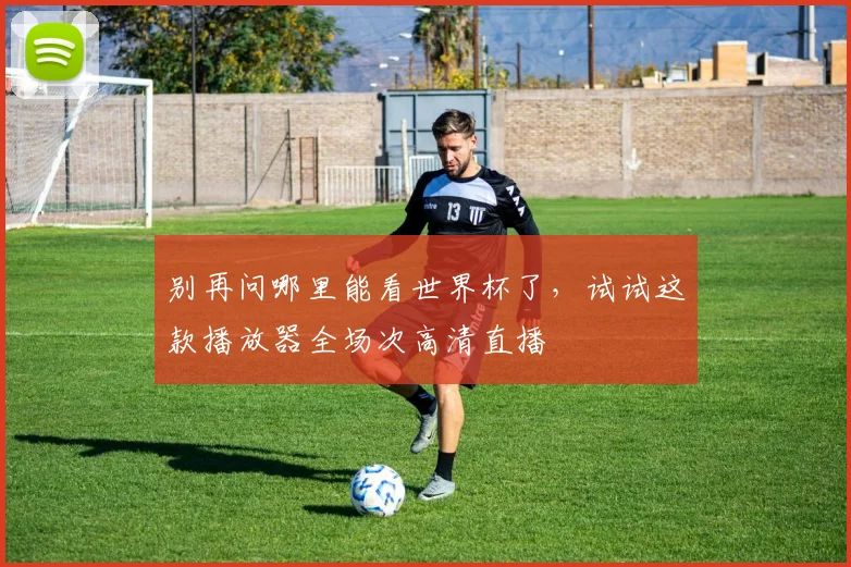 别再问哪里能看世界杯了，试试这款播放器全场次高清直播