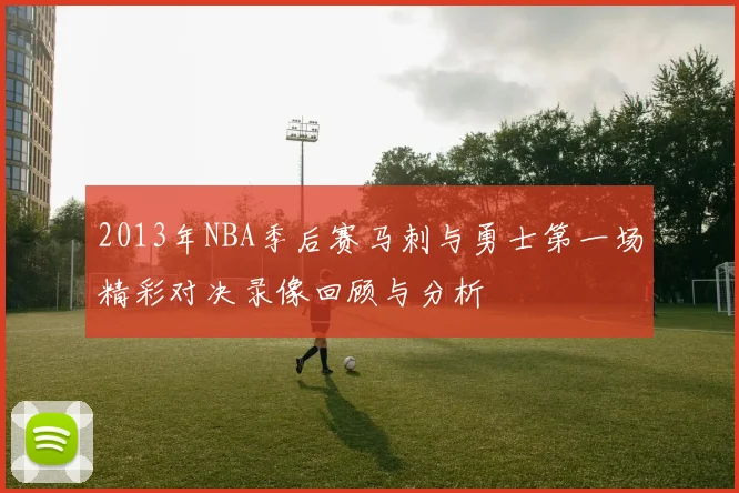 2013年NBA季后赛马刺与勇士第一场精彩对决录像回顾与分析