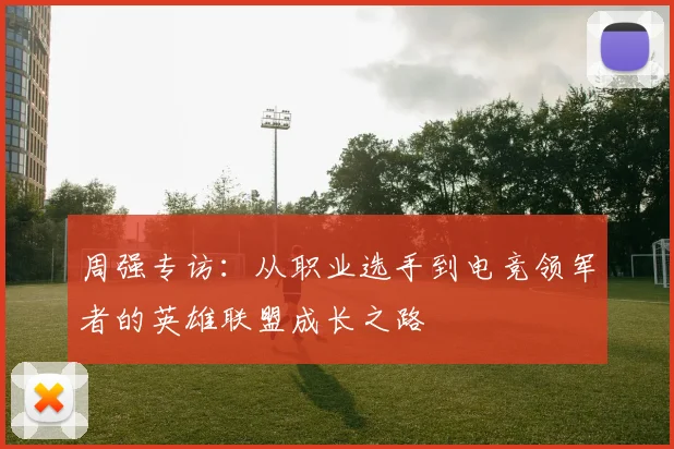 周强专访：从职业选手到电竞领军者的英雄联盟成长之路