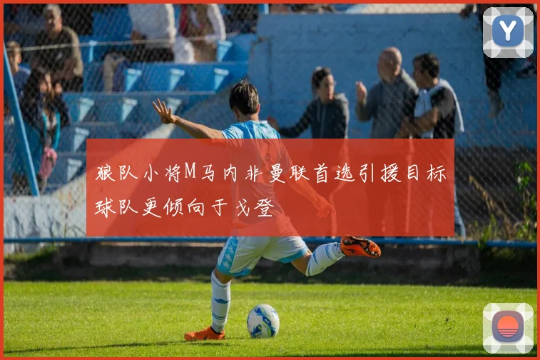 狼队小将M马内非曼联首选引援目标球队更倾向于戈登