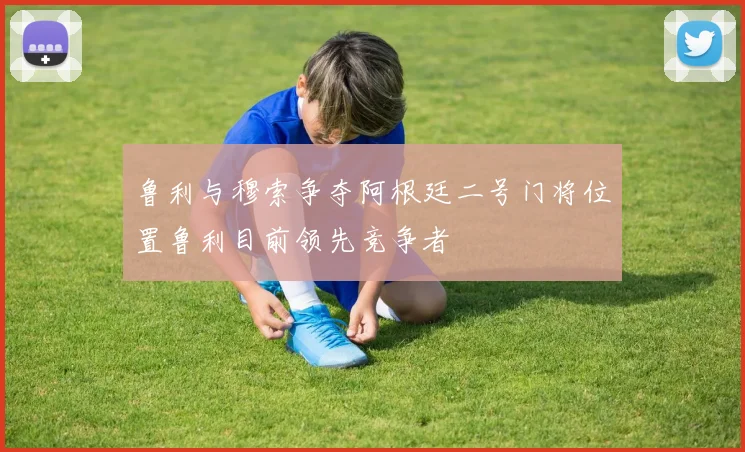 鲁利与穆索争夺阿根廷二号门将位置鲁利目前领先竞争者