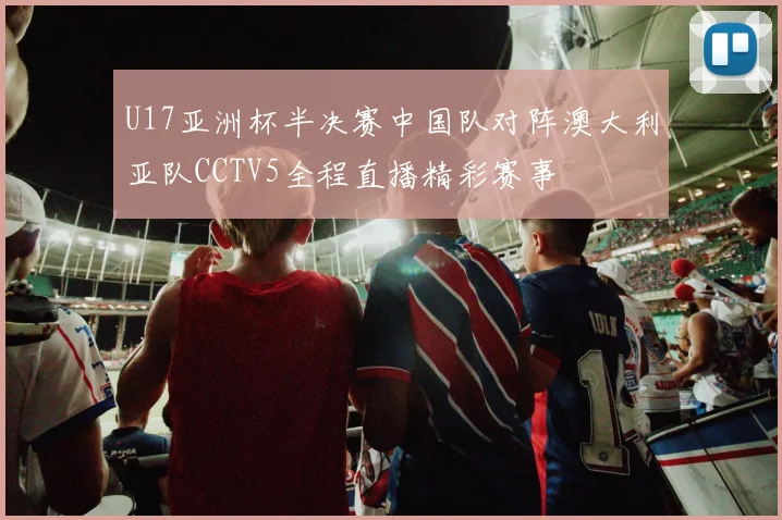 U17亚洲杯半决赛中国队对阵澳大利亚队CCTV5全程直播精彩赛事