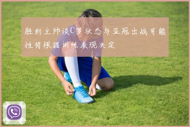 胜利主帅谈C罗状态与亚冠出战可能性将根据训练表现决定