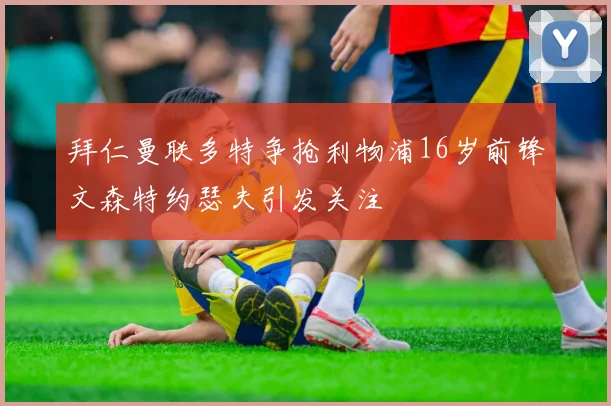 拜仁曼联多特争抢利物浦16岁前锋文森特约瑟夫引发关注