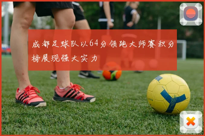 成都足球队以64分领跑大师赛积分榜展现强大实力