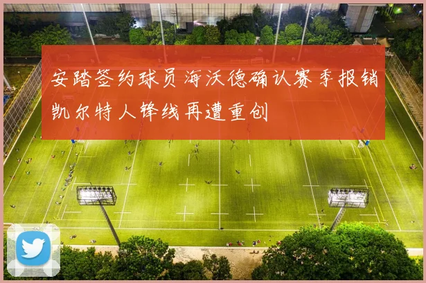 安踏签约球员海沃德确认赛季报销凯尔特人锋线再遭重创